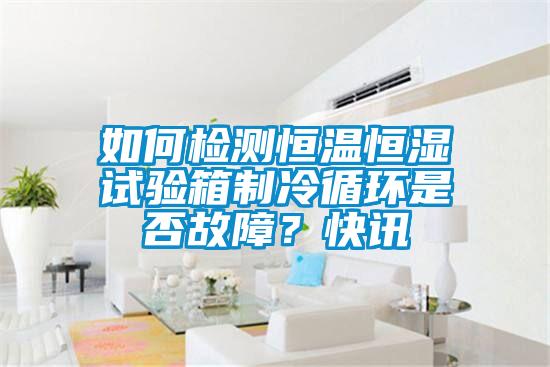 如何檢測恒溫恒濕試驗箱制冷循環是否故障?快訊
