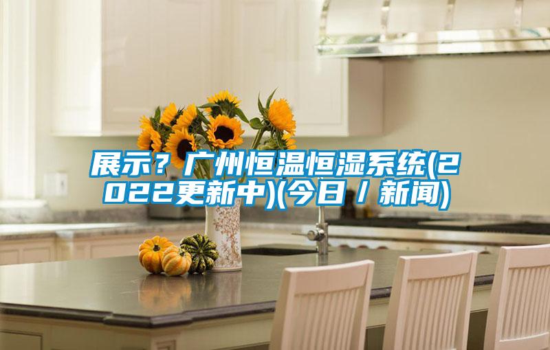 展示?廣州恒溫恒濕系統(2022更新中)(今日/新聞)