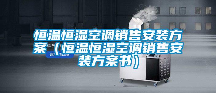 恒溫恒濕空調銷售安裝方案(恒溫恒濕空調銷售安裝方案書)