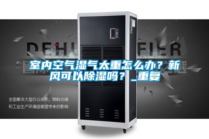 室內(nèi)空氣濕氣太重怎么辦？新風(fēng)可以除濕嗎？_重復(fù)