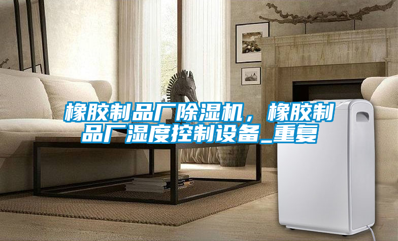 橡膠制品廠除濕機，橡膠制品廠濕度控制設備_重復