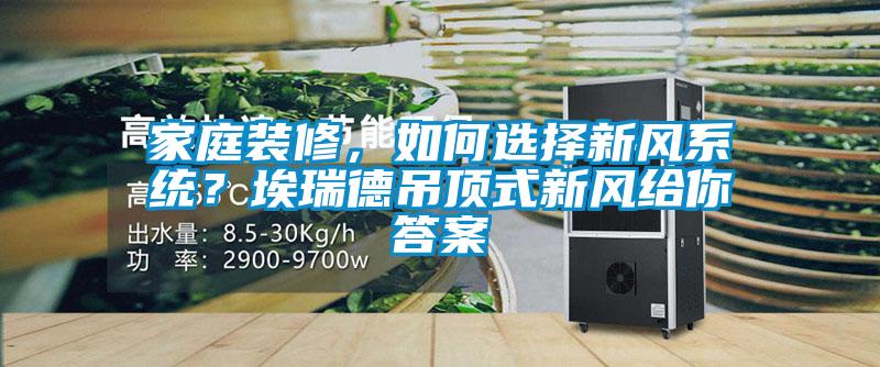 家庭裝修，如何選擇新風系統？埃瑞德吊頂式新風給你答案