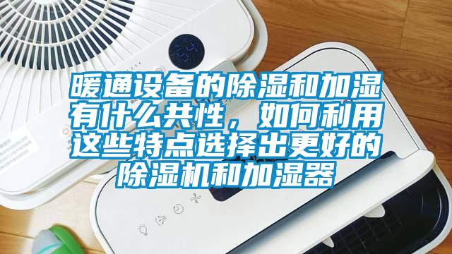 暖通設備的除濕和加濕有什么共性,如何利用這些特點選擇出更好的除濕機和加濕器
