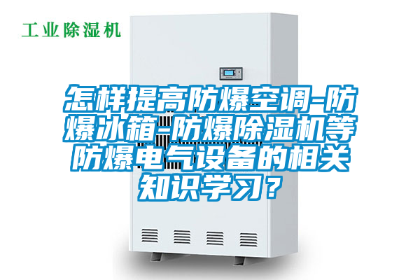 怎樣提高防爆空調-防爆冰箱-防爆除濕機等防爆電氣設備的相關知識學習?