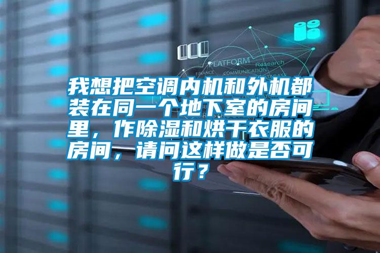 我想把空調內機和外機都裝在同一個地下室的房間里，作除濕和烘干衣服的房間，請問這樣做是否可行？