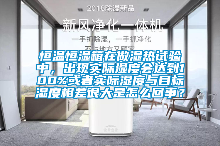 恒溫恒濕箱在做濕熱試驗中，出現實際濕度會達到100%或者實際濕度與目標濕度相差很大是怎么回事？