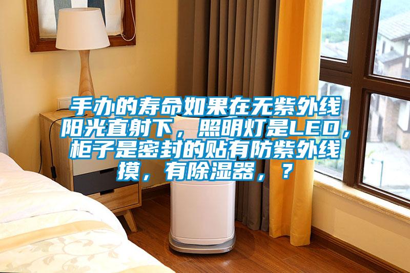 手辦的壽命如果在無紫外線陽光直射下,照明燈是LED,柜子是密封的貼有防紫外線摸,有除濕器,?