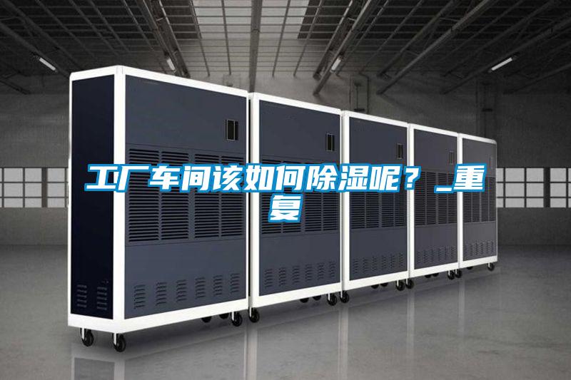 工廠車間該如何除濕呢?_重復
