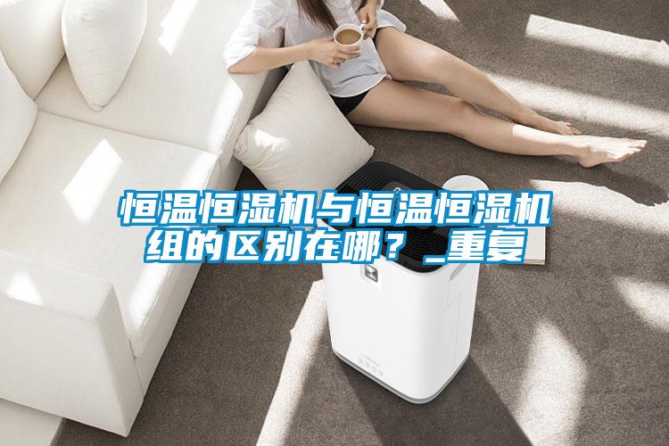 恒溫恒濕機(jī)與恒溫恒濕機(jī)組的區(qū)別在哪?_重復(fù)