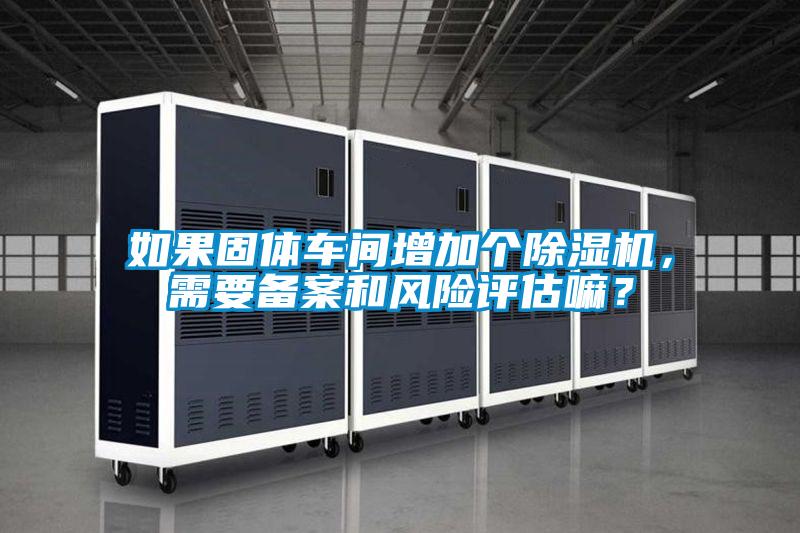 如果固體車間增加個除濕機,需要備案和風險評估嘛?