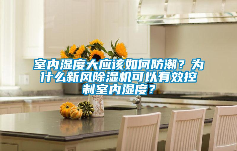 室內濕度大應該如何防潮?為什么新風除濕機可以有效控制室內濕度?