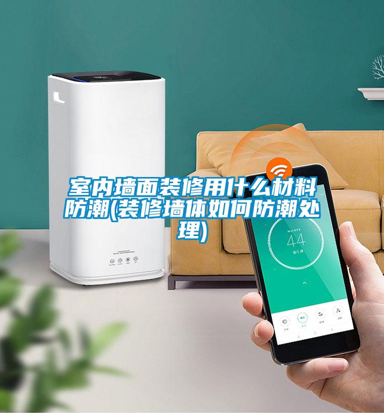 室內墻面裝修用什么材料防潮(裝修墻體如何防潮處理)