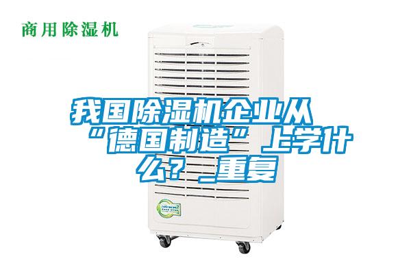我國除濕機企業從“德國制造”上學什么？_重復