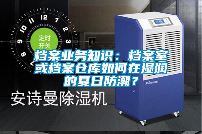 檔案業(yè)務知識:檔案室或檔案倉庫如何在濕潤的夏日防潮?