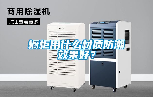 櫥柜用什么材質(zhì)防潮效果好?