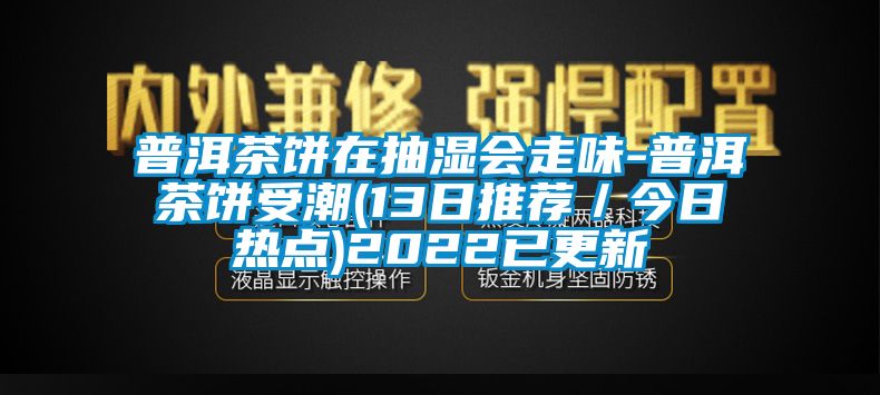 普洱茶餅在抽濕會走味-普洱茶餅受潮(13日推薦/今日熱點)2022已更新
