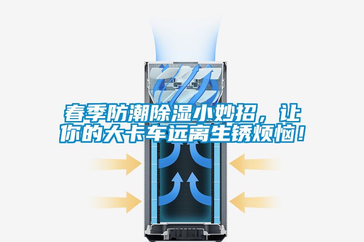 春季防潮除濕小妙招，讓你的大卡車遠離生銹煩惱！