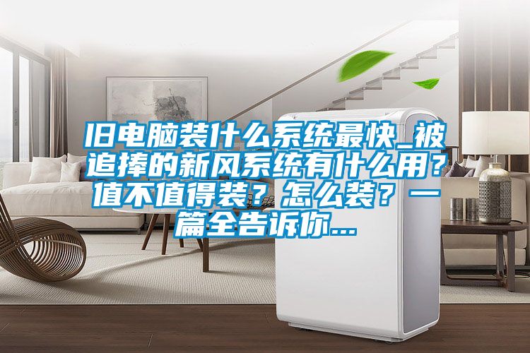 舊電腦裝什么系統(tǒng)最快_被追捧的新風(fēng)系統(tǒng)有什么用？值不值得裝？怎么裝？一篇全告訴你...