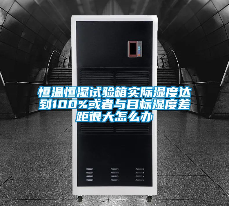 恒溫恒濕試驗箱實際濕度達到100%或者與目標濕度差距很大怎么辦