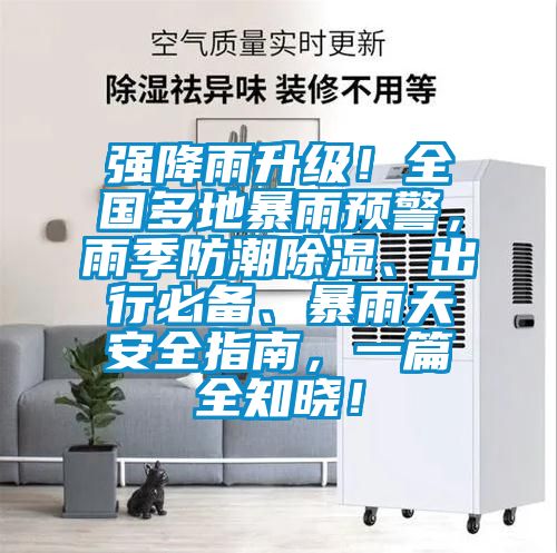強(qiáng)降雨升級(jí)!全國多地暴雨預(yù)警,雨季防潮除濕、出行必備、暴雨天安全指南,一篇全知曉!