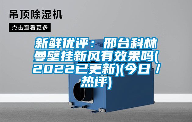 新鮮優(yōu)評(píng):邢臺(tái)科林曼壁掛新風(fēng)有效果嗎(2022已更新)(今日/熱評(píng))