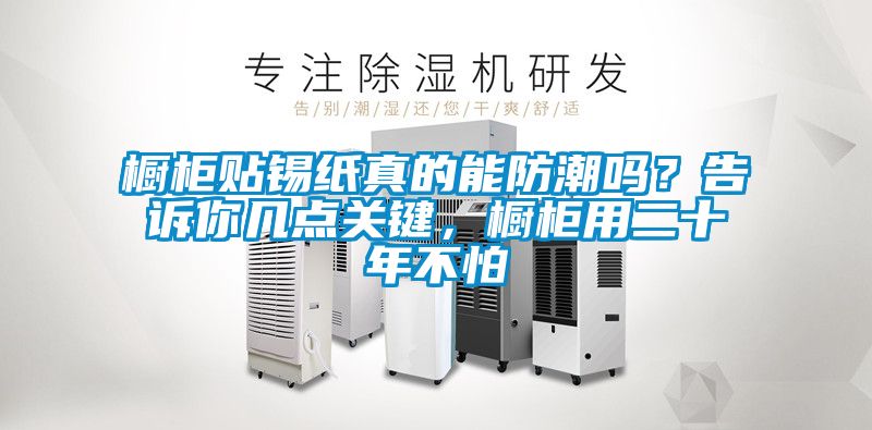 櫥柜貼錫紙真的能防潮嗎？告訴你幾點關鍵，櫥柜用二十年不怕