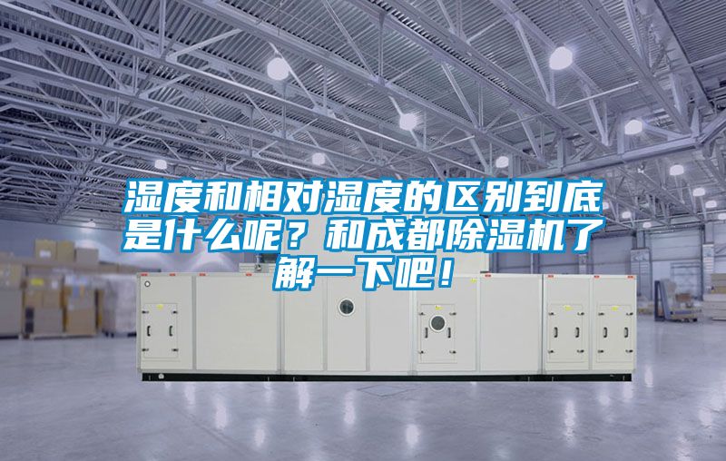 濕度和相對濕度的區別到底是什么呢?和成都除濕機了解一下吧!