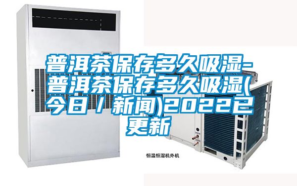 普洱茶保存多久吸濕-普洱茶保存多久吸濕(今日/新聞)2022已更新