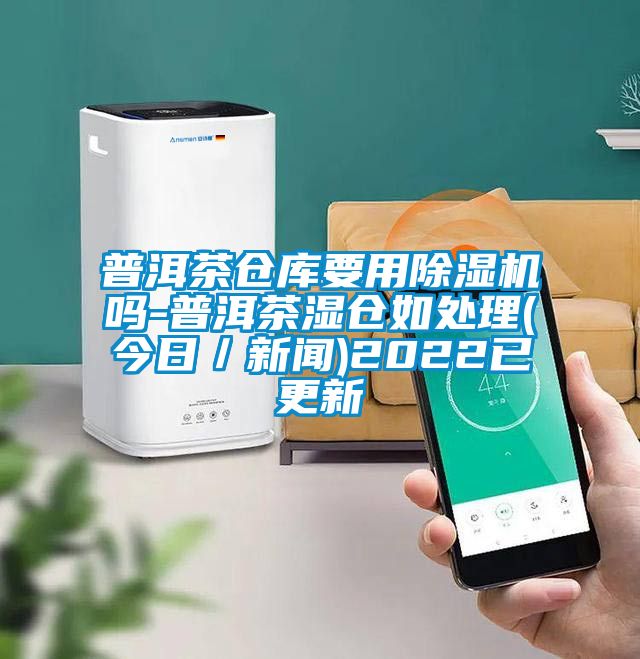 普洱茶倉(cāng)庫(kù)要用除濕機(jī)嗎-普洱茶濕倉(cāng)如處理(今日/新聞)2022已更新