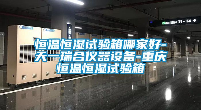 恒溫恒濕試驗箱哪家好-天一瑞合儀器設備-重慶恒溫恒濕試驗箱