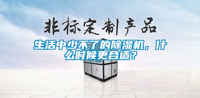 生活中少不了的除濕機(jī)，什么時(shí)候更合適？