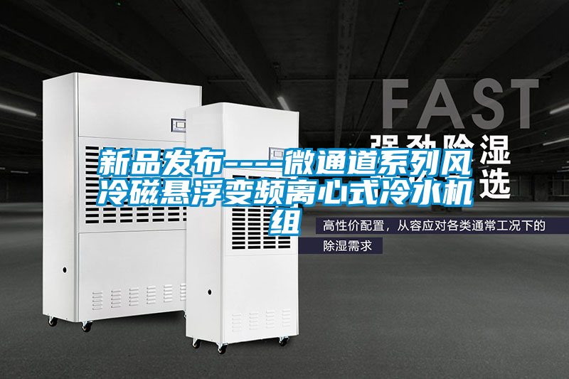 新品發(fā)布----微通道系列風(fēng)冷磁懸浮變頻離心式冷水機組