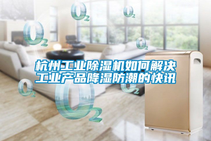 杭州工業除濕機如何解決工業產品降濕防潮的快訊