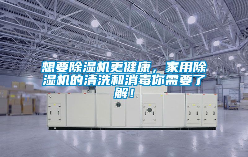 想要除濕機更健康,家用除濕機的清洗和消毒你需要了解!