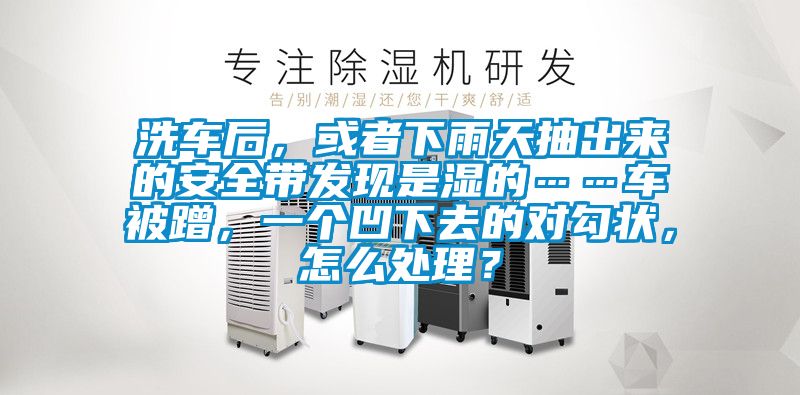洗車后，或者下雨天抽出來的安全帶發現是濕的……車被蹭，一個凹下去的對勾狀，怎么處理？