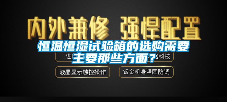 恒溫恒濕試驗箱的選購需要主要那些方面?