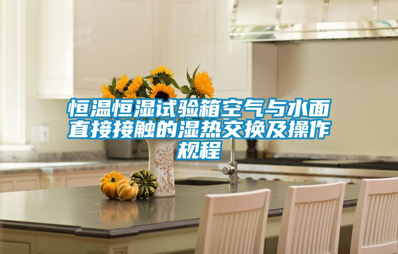 恒溫恒濕試驗箱空氣與水面直接接觸的濕熱交換及操作規程