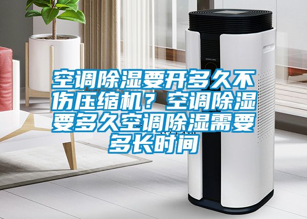 空調除濕要開多久不傷壓縮機?空調除濕要多久空調除濕需要多長時間