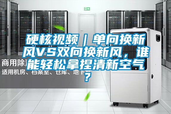 硬核視頻|單向換新風VS雙向換新風,誰能輕松拿捏清新空氣?