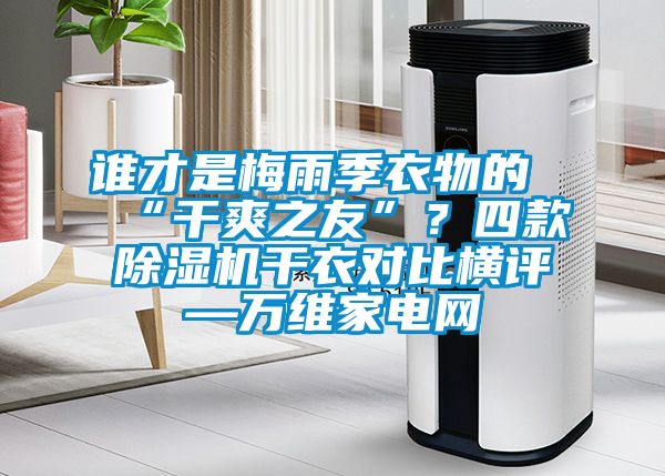 誰才是梅雨季衣物的“干爽之友”?四款除濕機(jī)干衣對比橫評—萬維家電網(wǎng)