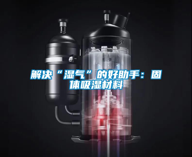 解決“濕氣”的好助手:固體吸濕材料