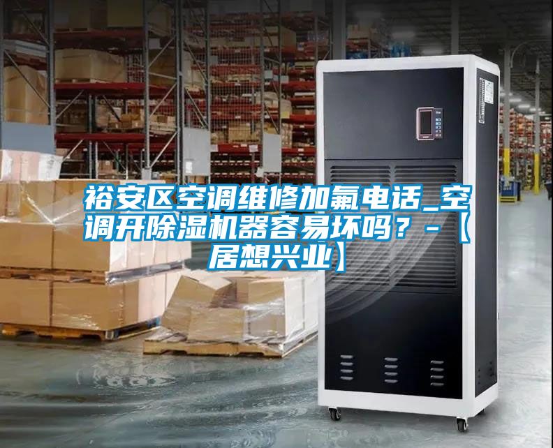 裕安區空調維修加氟電話_空調開除濕機器容易壞嗎？-【居想興業】
