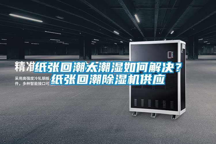 紙張回潮太潮濕如何解決?紙張回潮除濕機供應