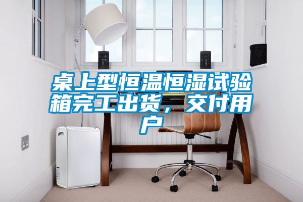 桌上型恒溫恒濕試驗箱完工出貨，交付用戶