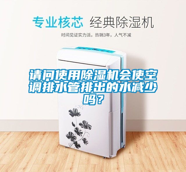 請問使用除濕機會使空調排水管排出的水減少嗎？