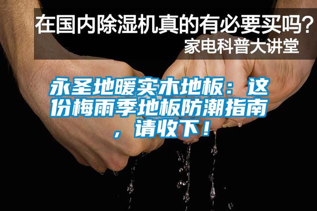 永圣地暖實木地板:這份梅雨季地板防潮指南,請收下!