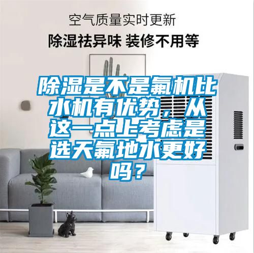 除濕是不是氟機比水機有優(yōu)勢,從這一點上考慮是選天氟地水更好嗎?