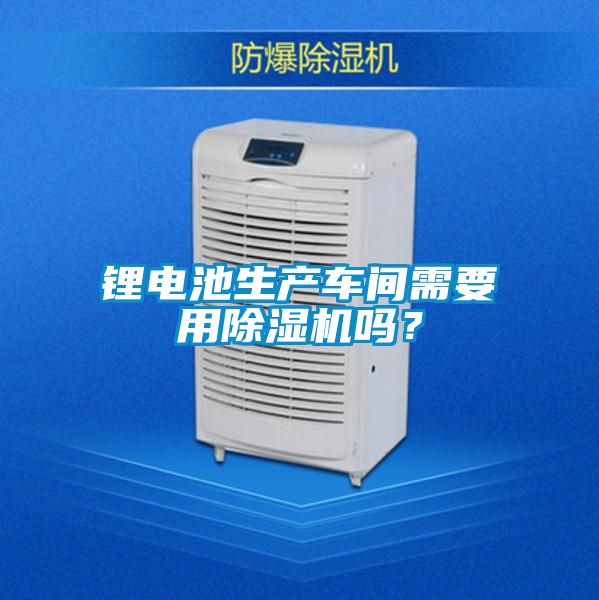 鋰電池生產車間需要用除濕機嗎?