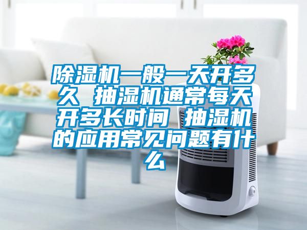 除濕機一般一天開多久 抽濕機通常每天開多長時間 抽濕機的應用常見問題有什么
