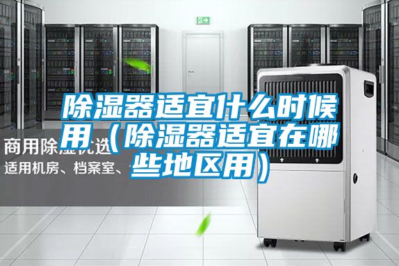 除濕器適宜什么時候用(除濕器適宜在哪些地區用)